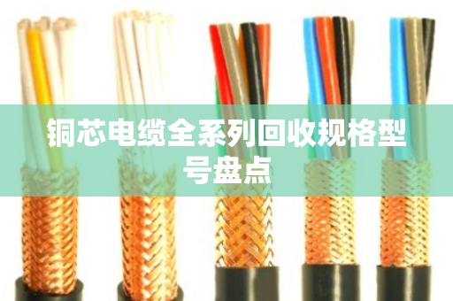 铜芯电缆全系列回收规格型号盘点 铜芯电缆全系列回收规格型号盘点