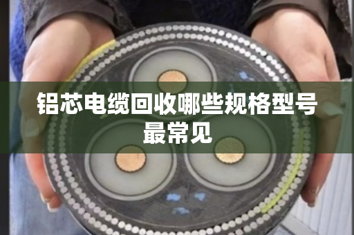 铝芯电缆回收哪些规格型号最常见