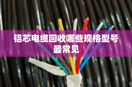 铝芯电缆回收哪些规格型号最常见