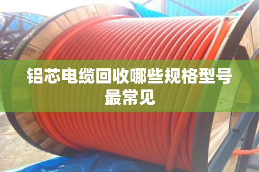 铝芯电缆回收哪些规格型号最常见