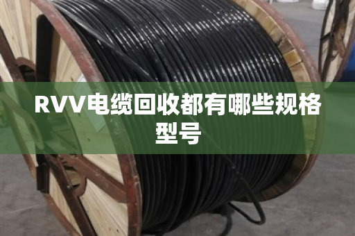 RVV电缆回收都有哪些规格型号 RVV电缆回收都有哪些规格型号