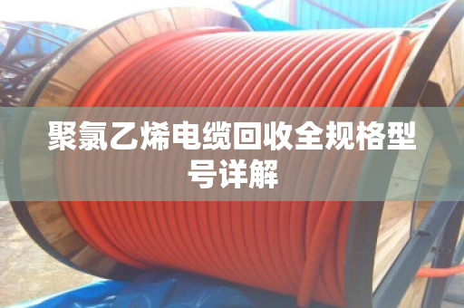 聚氯乙烯电缆回收全规格型号详解 聚氯乙烯电缆回收全规格型号详解