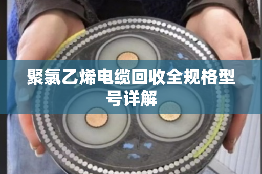 聚氯乙烯电缆回收全规格型号详解 聚氯乙烯电缆回收全规格型号详解