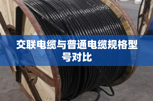 交联电缆与普通电缆规格型号对比 交联电缆与普通电缆规格型号对比