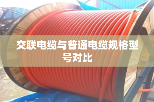 交联电缆与普通电缆规格型号对比 交联电缆与普通电缆规格型号对比