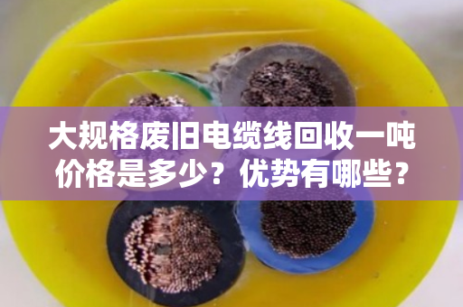 大规格废旧电缆线回收一吨价格是多少?优势有哪些? 大规格废旧电缆线回收一吨价格是多少?优势有哪些?