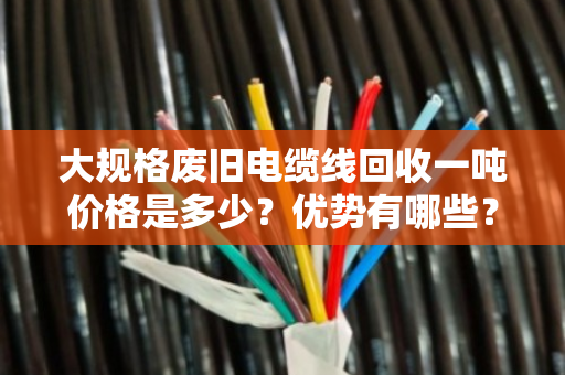 大规格废旧电缆线回收一吨价格是多少?优势有哪些? 大规格废旧电缆线回收一吨价格是多少?优势有哪些?