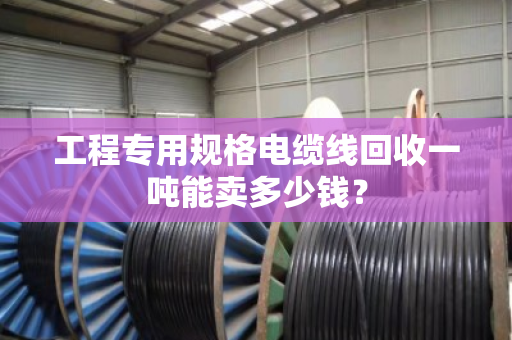 工程专用规格电缆线回收一吨能卖多少钱? 工程专用规格电缆线回收一吨能卖多少钱?