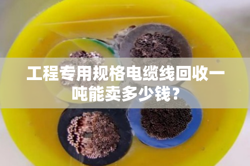 工程专用规格电缆线回收一吨能卖多少钱? 工程专用规格电缆线回收一吨能卖多少钱?