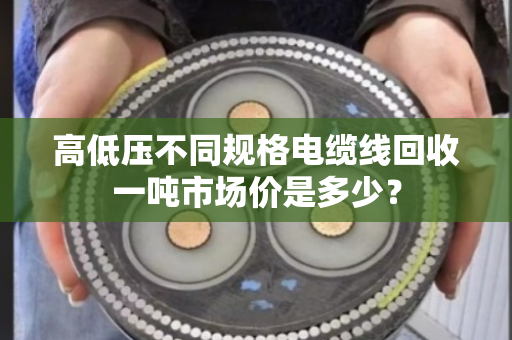 高低压不同规格电缆线回收一吨市场价是多少？