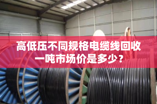 高低压不同规格电缆线回收一吨市场价是多少？