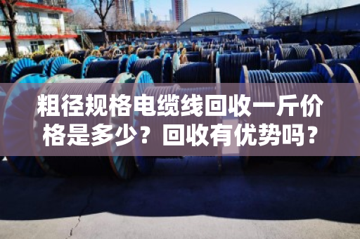 粗径规格电缆线回收一斤价格是多少？回收有优势吗？