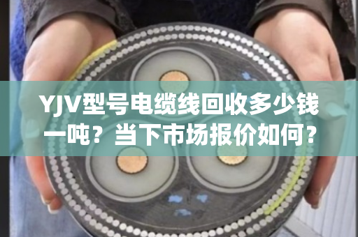 YJV型号电缆线回收多少钱一吨?当下市场报价如何? YJV型号电缆线回收多少钱一吨?当下市场报价如何?