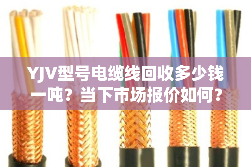 YJV型号电缆线回收多少钱一吨?当下市场报价如何? YJV型号电缆线回收多少钱一吨?当下市场报价如何?