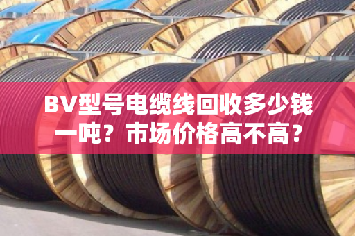 BV型号电缆线回收多少钱一吨?市场价格高不高? BV型号电缆线回收多少钱一吨?市场价格高不高?