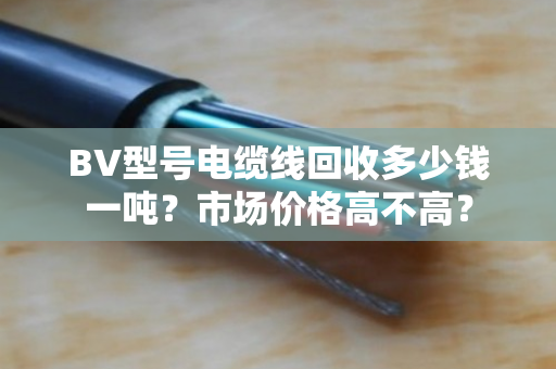 BV型号电缆线回收多少钱一吨?市场价格高不高? BV型号电缆线回收多少钱一吨?市场价格高不高?