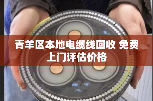 青羊区本地电缆线回收 免费上门评估价格 青羊区本地电缆线回收 免费上门评估价格