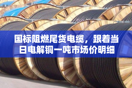 国标阻燃尾货电缆,跟着当日电解铜一吨市场价明细 国标阻燃尾货电缆,跟着当日电解铜一吨市场价明细