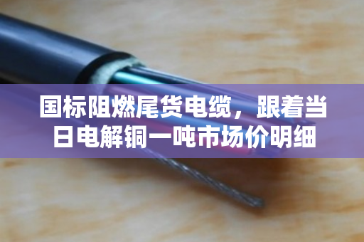 国标阻燃尾货电缆，跟着当日电解铜一吨市场价明细