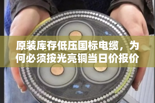 原装库存低压国标电缆,为何必须按光亮铜当日价报价才不吃亏? 原装库存低压国标电缆,为何必须按光亮铜当日价报价才不吃亏?