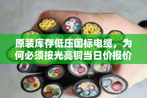 原装库存低压国标电缆,为何必须按光亮铜当日价报价才不吃亏? 原装库存低压国标电缆,为何必须按光亮铜当日价报价才不吃亏?