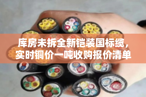 库房未拆全新铠装国标缆，实时铜价一吨收购报价清单