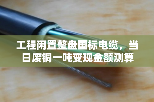 工程闲置整盘国标电缆，当日废铜一吨变现金额测算
