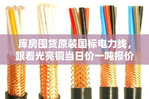 库房囤货原装国标电力线,跟着光亮铜当日价一吨报价 库房囤货原装国标电力线,跟着光亮铜当日价一吨报价
