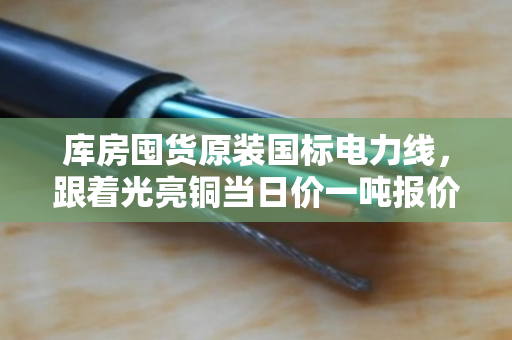 库房囤货原装国标电力线,跟着光亮铜当日价一吨报价 库房囤货原装国标电力线,跟着光亮铜当日价一吨报价
