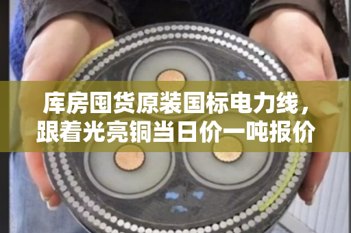 库房囤货原装国标电力线，跟着光亮铜当日价一吨报价