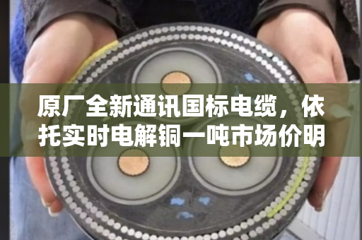 原厂全新通讯国标电缆，依托实时电解铜一吨市场价明细