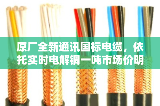 原厂全新通讯国标电缆，依托实时电解铜一吨市场价明细