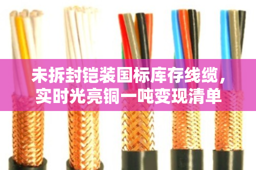 未拆封铠装国标库存线缆,实时光亮铜一吨变现清单 未拆封铠装国标库存线缆,实时光亮铜一吨变现清单