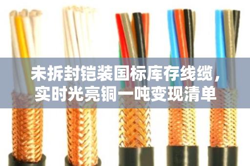 未拆封铠装国标库存线缆,实时光亮铜一吨变现清单 未拆封铠装国标库存线缆,实时光亮铜一吨变现清单