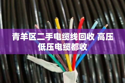 青羊区二手电缆线回收 高压低压电缆都收