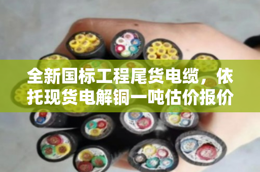 全新国标工程尾货电缆,依托现货电解铜一吨估价报价 全新国标工程尾货电缆,依托现货电解铜一吨估价报价