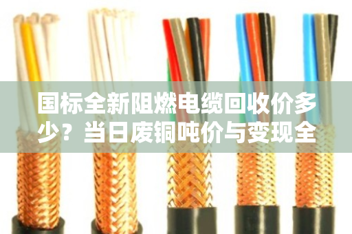 国标全新阻燃电缆回收价多少?当日废铜吨价与变现全解析 国标全新阻燃电缆回收价多少?当日废铜吨价与变现全解析
