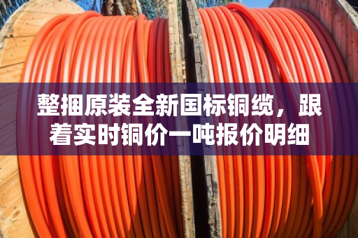 整捆原装全新国标铜缆,跟着实时铜价一吨报价明细 整捆原装全新国标铜缆,跟着实时铜价一吨报价明细