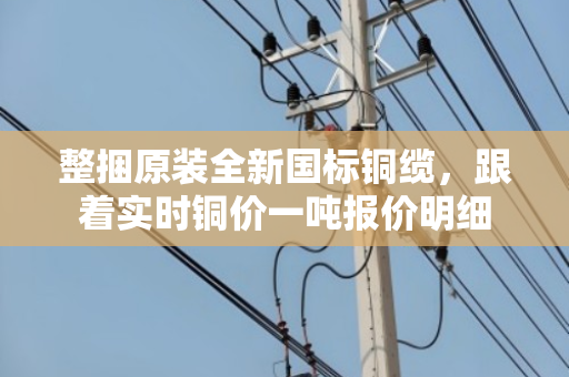 整捆原装全新国标铜缆，跟着实时铜价一吨报价明细