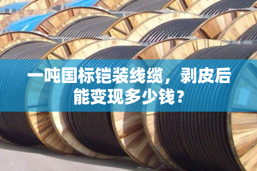 一吨国标铠装线缆，剥皮后能变现多少钱？
