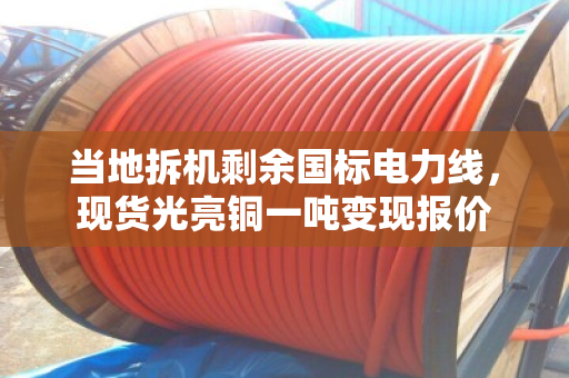 当地拆机剩余国标电力线，现货光亮铜一吨变现报价