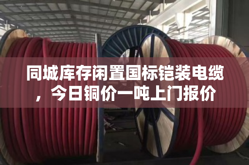 同城库存闲置国标铠装电缆，今日铜价一吨上门报价