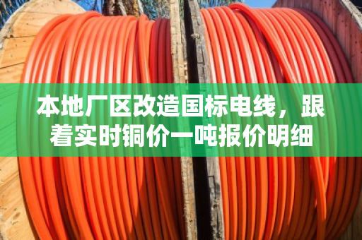 本地厂区改造国标电线，跟着实时铜价一吨报价明细
