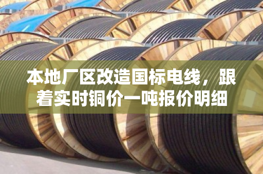 本地厂区改造国标电线，跟着实时铜价一吨报价明细