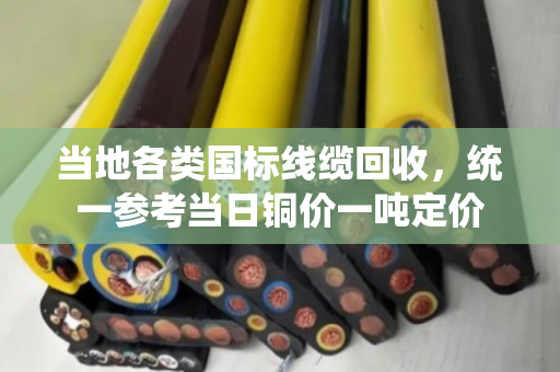 当地各类国标线缆回收,统一参考当日铜价一吨定价 当地各类国标线缆回收,统一参考当日铜价一吨定价