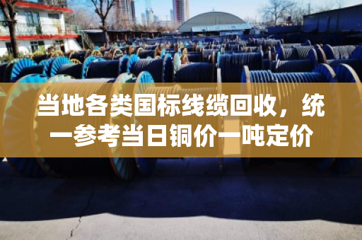 当地各类国标线缆回收,统一参考当日铜价一吨定价 当地各类国标线缆回收,统一参考当日铜价一吨定价
