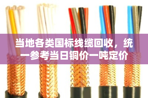 当地各类国标线缆回收，统一参考当日铜价一吨定价