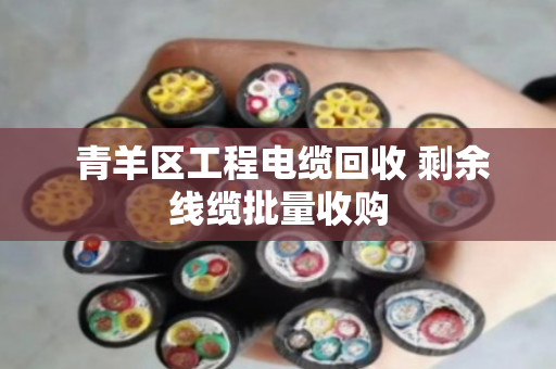 青羊区工程电缆回收 剩余线缆批量收购 青羊区工程电缆回收 剩余线缆批量收购
