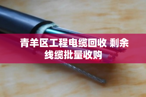 青羊区工程电缆回收 剩余线缆批量收购 青羊区工程电缆回收 剩余线缆批量收购