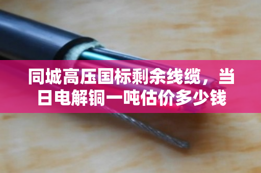 同城高压国标剩余线缆，当日电解铜一吨估价多少钱
